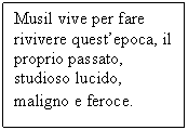 Text Box: Musil vive per fare rivivere quest'epoca, il proprio passato, studioso lucido, maligno e feroce.